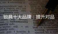 锁具十大品牌：提升对品牌创新的认识 打造实力品牌