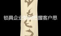 锁具企业如何把握客户思维实现无缝对接?