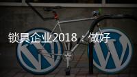 锁具企业2018
：做好产品服务 做好本质工作