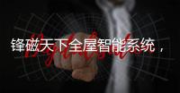 锋磁天下全屋智能系统�，让生活更简单、更便捷、更舒适