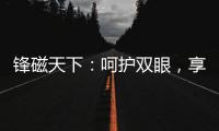 锋磁天下：呵护双眼，享受健康光环境�！
