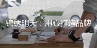 锦绣明天：用心打造品牌 用细节打动客户
