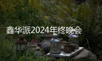 鑫华派2024年终晚会圆满落幕
：荣耀共鉴
	，新程启航