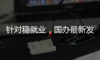 针对稳就业	�，国办最新发布
！