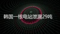 韩国一核电站泄漏29吨核废液，原子能安全委员会：正在调查
