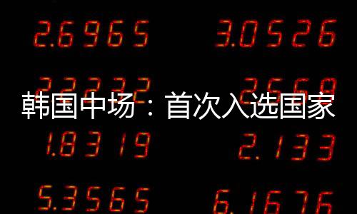 韩国但因为是中场第一次入选