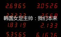 韩国女足主帅：我们本来可以拿三分
，打平有点失望