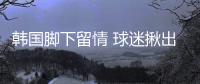 韩国脚下留情 球迷揪出四大灾星	！小王老蒯嫩点 抗日上韦世豪塞鸟