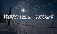 韩媒怒批国足：功夫足球名不虚传	！犯规没有体育道德 高天意逃红
