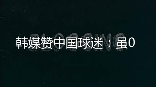 赞中为中国队打气鼓劲