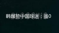 韩媒赞中国球迷：虽0