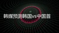 韩媒预测韩国vs中国首发	：阵型4