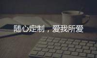 随心定制，爱我所爱