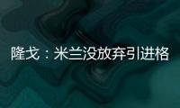 隆戈	
：米兰没放弃引进格拉
，2500万欧可以成交&马竞和维拉也有意