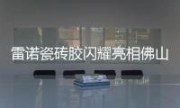 雷诺瓷砖胶闪耀亮相佛山陶博会，首日迎来开门红!