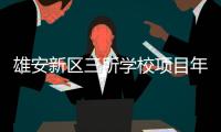 雄安新区三所学校项目年内均将实现竣工
