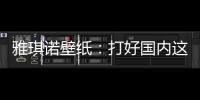 雅琪诺壁纸：打好国内这场“环保战”