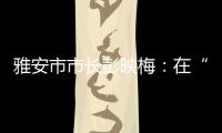 雅安市市长彭映梅：在“小城市、大农村”深化“飞地”合作