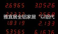 雅宜居全铝家居“以铝代木”	，远离甲醛�，拥抱健康!
