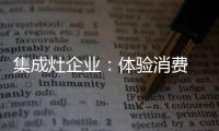 集成灶企业：体验消费 真情实感！