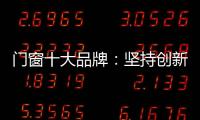 门窗十大品牌：坚持创新 发展跨上新台阶