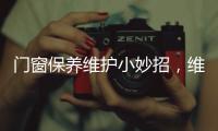 门窗保养维护小妙招，维佰帝教你轻松解决，建议收藏
