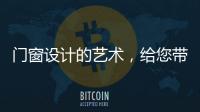 门窗设计的艺术，给您带来不同的风景