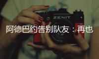 阿德巴约告别队友：再也不能冲邓罗大喊大叫了 李凯尔你再慢点！