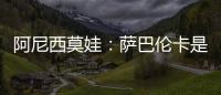 阿尼西莫娃：萨巴伦卡是个非常难缠的对手，我几乎耗尽了体力