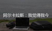 阿尔卡拉斯�
：我觉得我今天打得非常聪明	，为此感到非常自豪