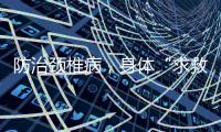 防治颈椎病，身体“求救信号”别忽视
！