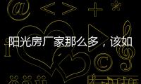 阳光房厂家那么多，该如何选择呢?