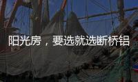 阳光房
，要选就选断桥铝阳光房!