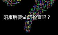 阳康后要做CT检查吗�？三类人群需注意