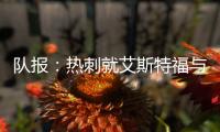 队报：热刺就艾斯特福与伯恩利重启谈判�，伯恩利冬窗要价3500万欧
