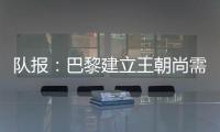 队报：巴黎建立王朝尚需时日	，但比赛风格已接近历史强者标准
