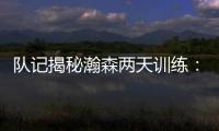 队记揭秘瀚森两天训练	：沟通跑位明显进步 无惧困难总是乐在其中