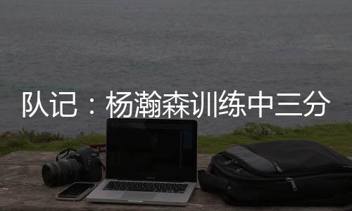 练中他看起来移动非常灵巧