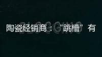 陶瓷经销商�：“跳槽”有风险 “改嫁”需谨慎