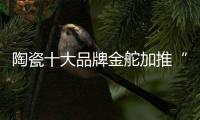 陶瓷十大品牌金舵加推“本色”新品	
，营造家居质感新体验