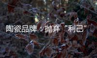 陶瓷品牌
：抛弃“利己”私念 站在顾客角度推产品