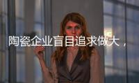 陶瓷企业盲目追求做大
，小心“虚胖”垮掉！