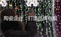 陶瓷企业：打造品牌与服务亲和力