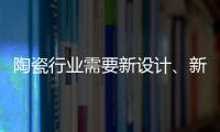 陶瓷行业需要新设计�、新运营模式、新渠道