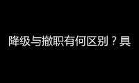 降级与撤职有何区别
？具体影响有哪些
？一文看懂