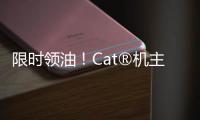 限时领油
！Cat®机主回归有好礼
！