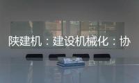 陕建机：建设机械化	：协同发力 项目建设跑出“加速度”