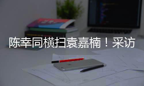 陈幸采访充分至少准备了五局
