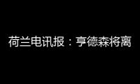 荷兰电讯报：亨德森将离开阿贾克斯，他已向队友们正式告别