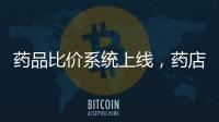 药品比价系统上线
，药店买药不再“被宰”丨周一健